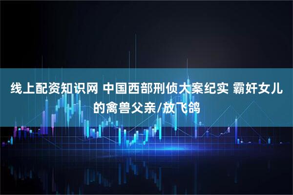 线上配资知识网 中国西部刑侦大案纪实 霸奸女儿的禽兽父亲/放飞鸽