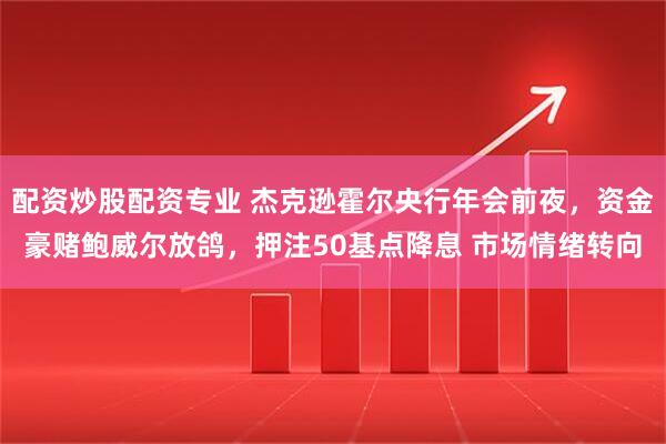 配资炒股配资专业 杰克逊霍尔央行年会前夜，资金豪赌鲍威尔放鸽，押注50基点降息 市场情绪转向