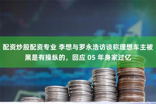 配资炒股配资专业 李想与罗永浩访谈称理想车主被黑是有操纵的，回应 05 年身家过亿