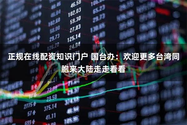 正规在线配资知识门户 国台办：欢迎更多台湾同胞来大陆走走看看
