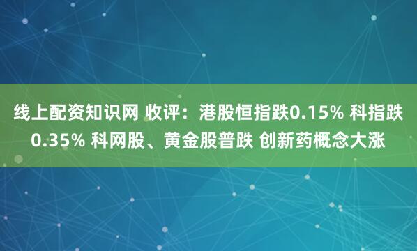 线上配资知识网 收评：港股恒指跌0.15% 科指跌0.35% 科网股、黄金股普跌 创新药概念大涨