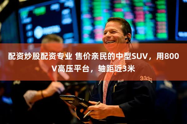 配资炒股配资专业 售价亲民的中型SUV，用800V高压平台，轴距近3米
