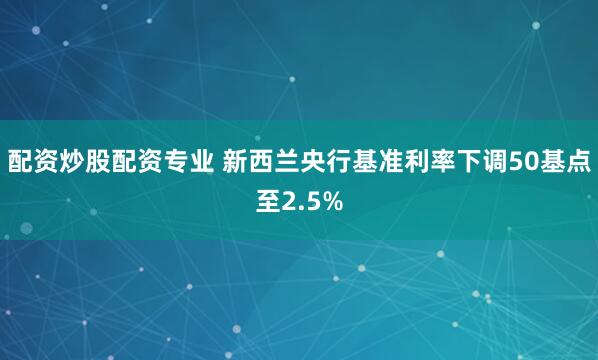 配资炒股配资专业 新西兰央行基准利率下调50基点至2.5%