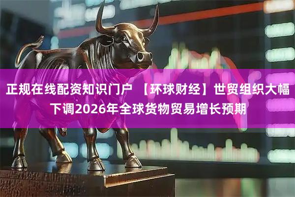 正规在线配资知识门户 【环球财经】世贸组织大幅下调2026年全球货物贸易增长预期