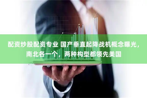 配资炒股配资专业 国产垂直起降战机概念曝光，南北各一个，两种构型都领先美国
