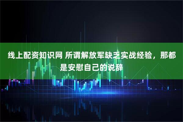 线上配资知识网 所谓解放军缺乏实战经验，那都是安慰自己的说辞