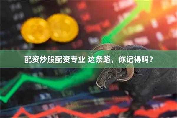 配资炒股配资专业 这条路，你记得吗？