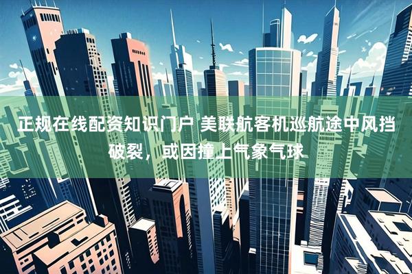 正规在线配资知识门户 美联航客机巡航途中风挡破裂，或因撞上气象气球