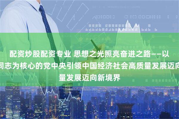 配资炒股配资专业 思想之光照亮奋进之路——以习近平同志为核心的党中央引领中国经济社会高质量发展迈向新境界