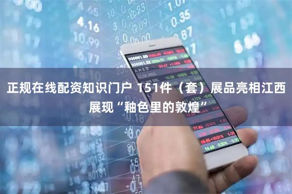 正规在线配资知识门户 151件（套）展品亮相江西 展现“釉色里的敦煌”