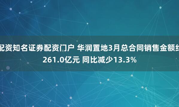 配资知名证券配资门户 华润置地3月总合同销售金额约261.0亿元 同比减少13.3%