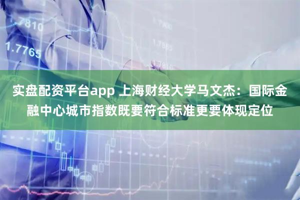 实盘配资平台app 上海财经大学马文杰：国际金融中心城市指数既要符合标准更要体现定位
