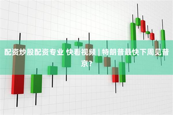 配资炒股配资专业 快看视频 | 特朗普最快下周见普京？