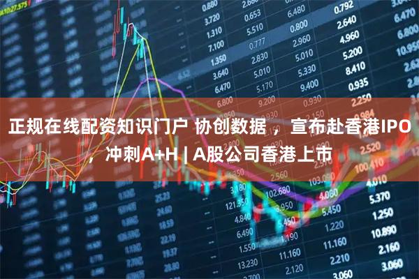 正规在线配资知识门户 协创数据 ，宣布赴香港IPO，冲刺A+H | A股公司香港上市