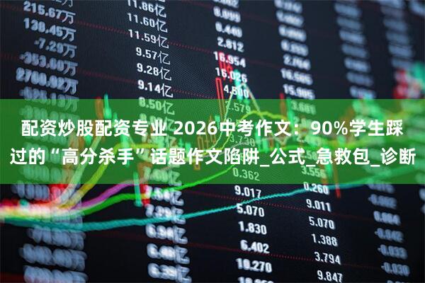 配资炒股配资专业 2026中考作文：90%学生踩过的“高分杀手”话题作文陷阱_公式_急救包_诊断