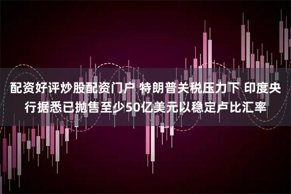 配资好评炒股配资门户 特朗普关税压力下 印度央行据悉已抛售至少50亿美元以稳定卢比汇率