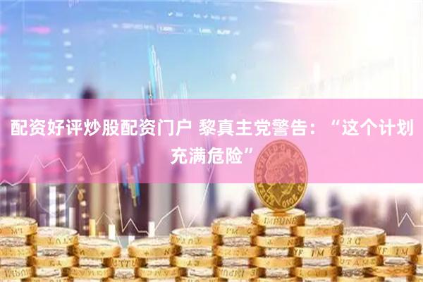 配资好评炒股配资门户 黎真主党警告：“这个计划充满危险”
