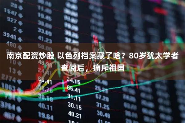 南京配资炒股 以色列档案藏了啥？80岁犹太学者查阅后，痛斥祖国