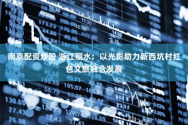 南京配资炒股 浙江丽水：以光影助力新西坑村红色文旅融合发展