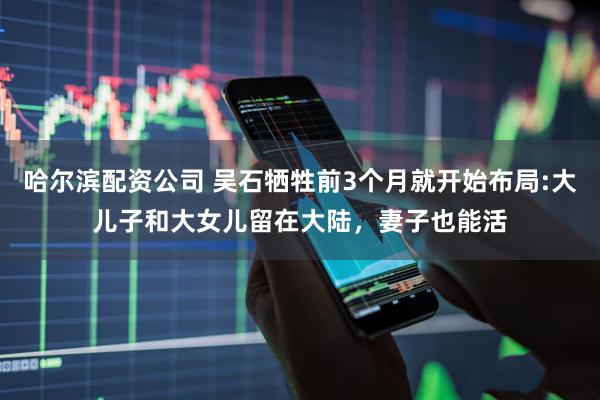 哈尔滨配资公司 吴石牺牲前3个月就开始布局:大儿子和大女儿留在大陆，妻子也能活