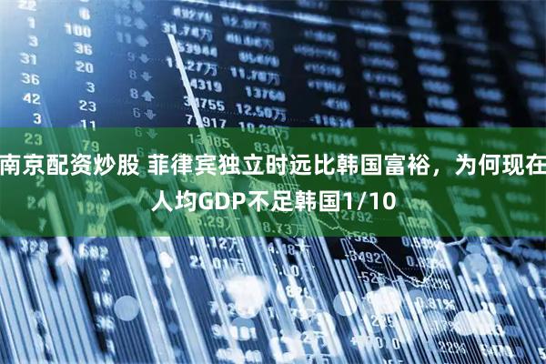 南京配资炒股 菲律宾独立时远比韩国富裕，为何现在人均GDP不足韩国1/10