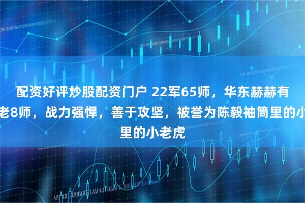 配资好评炒股配资门户 22军65师，华东赫赫有名的老8师，战力强悍，善于攻坚，被誉为陈毅袖筒里的小老虎