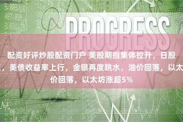 配资好评炒股配资门户 美股期指集体拉升，日股首破5万点，美债收益率上行，金银再度跳水，油价回落，以太坊涨超5%