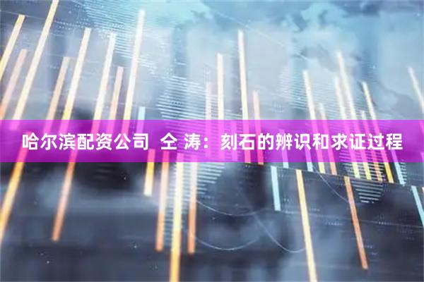 哈尔滨配资公司  仝 涛：刻石的辨识和求证过程