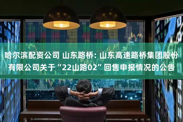 哈尔滨配资公司 山东路桥: 山东高速路桥集团股份有限公司关于“22山路02”回售申报情况的公告