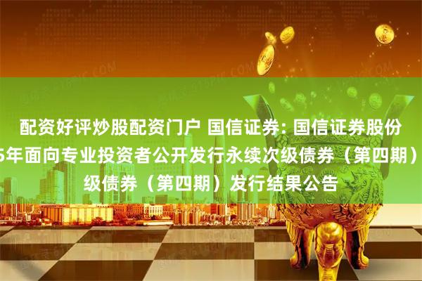 配资好评炒股配资门户 国信证券: 国信证券股份有限公司2025年面向专业投资者公开发行永续次级债券（第四期）发行结果公告