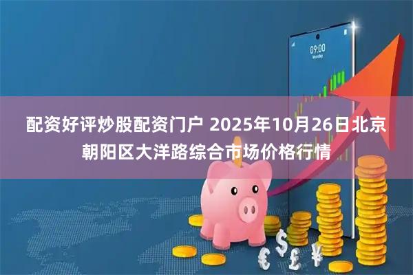 配资好评炒股配资门户 2025年10月26日北京朝阳区大洋路综合市场价格行情