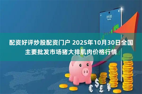 配资好评炒股配资门户 2025年10月30日全国主要批发市场猪大排肌肉价格行情