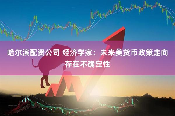 哈尔滨配资公司 经济学家：未来美货币政策走向存在不确定性
