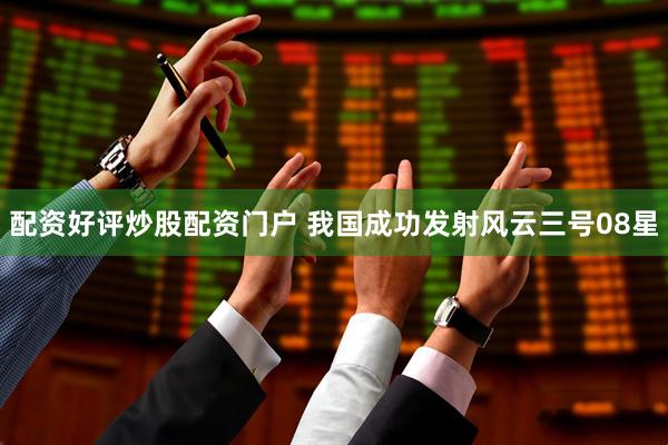 配资好评炒股配资门户 我国成功发射风云三号08星
