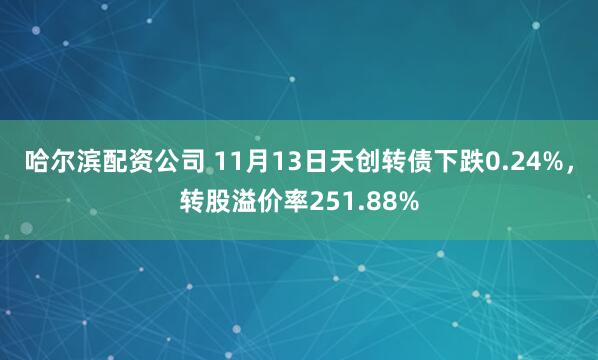 哈尔滨配资公司 11月13日天创转债下跌0.24%，转股溢价率251.88%