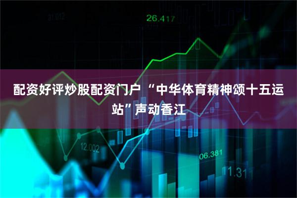 配资好评炒股配资门户 “中华体育精神颂十五运站”声动香江