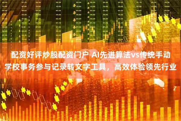 配资好评炒股配资门户 AI先进算法vs传统手动学校事务参与记录转文字工具，高效体验领先行业