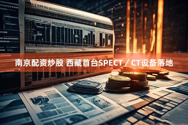 南京配资炒股 西藏首台SPECT／CT设备落地