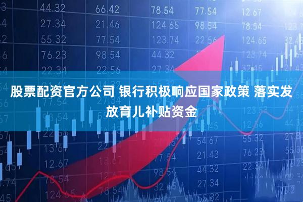 股票配资官方公司 银行积极响应国家政策 落实发放育儿补贴资金