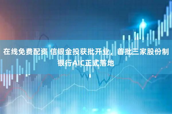 在线免费配资 信银金投获批开业，首批三家股份制银行AIC正式落地