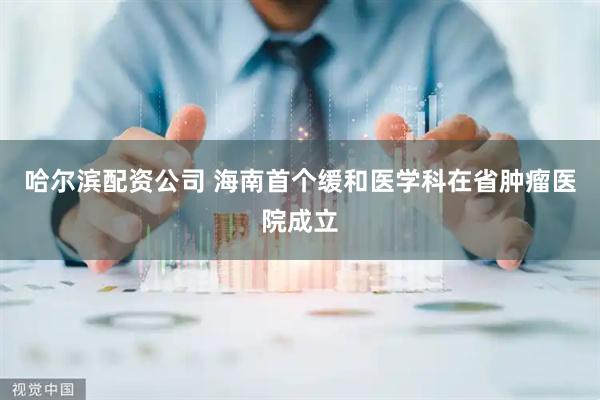 哈尔滨配资公司 海南首个缓和医学科在省肿瘤医院成立