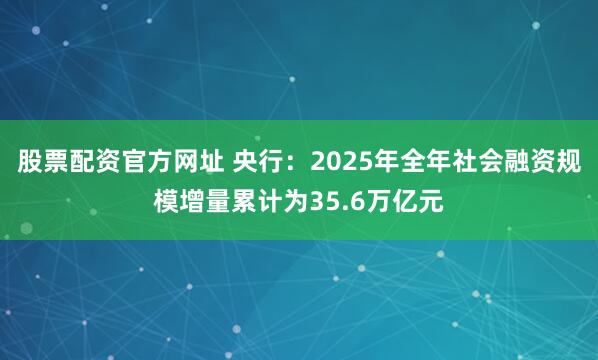 股票配资官方网址 央行：2025年全年社会融资规模增量累计为35.6万亿元