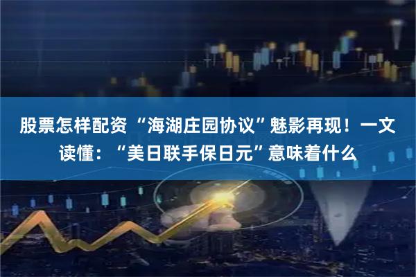 股票怎样配资 “海湖庄园协议”魅影再现！一文读懂：“美日联手保日元”意味着什么