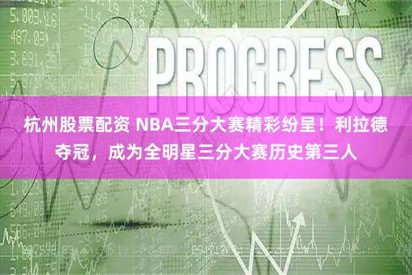杭州股票配资 NBA三分大赛精彩纷呈！利拉德夺冠，成为全明星三分大赛历史第三人