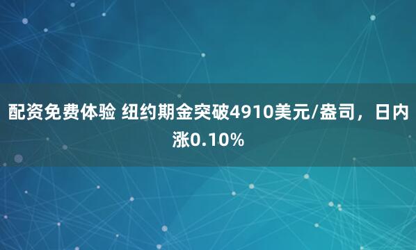 配资免费体验 纽约期金突破4910美元/盎司，日内涨0.10%