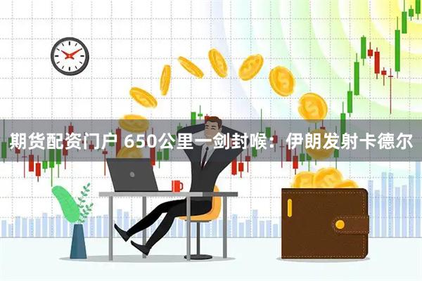 期货配资门户 650公里一剑封喉：伊朗发射卡德尔