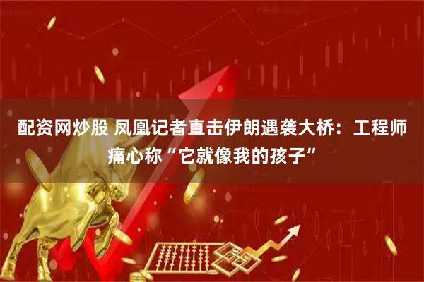 配资网炒股 凤凰记者直击伊朗遇袭大桥：工程师痛心称“它就像我的孩子”