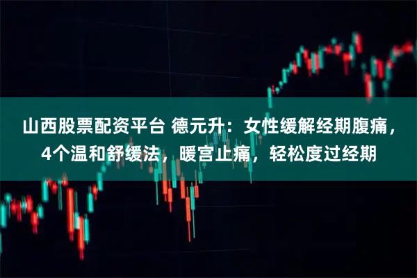 山西股票配资平台 德元升：女性缓解经期腹痛，4个温和舒缓法，暖宫止痛，轻松度过经期