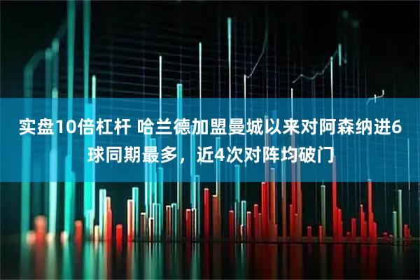 实盘10倍杠杆 哈兰德加盟曼城以来对阿森纳进6球同期最多，近4次对阵均破门