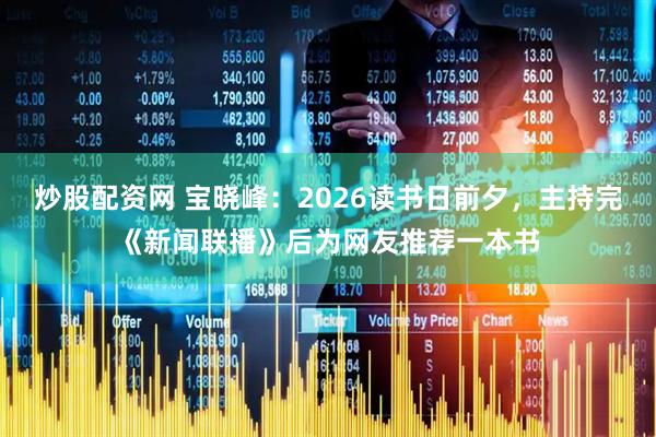 炒股配资网 宝晓峰：2026读书日前夕，主持完《新闻联播》后为网友推荐一本书